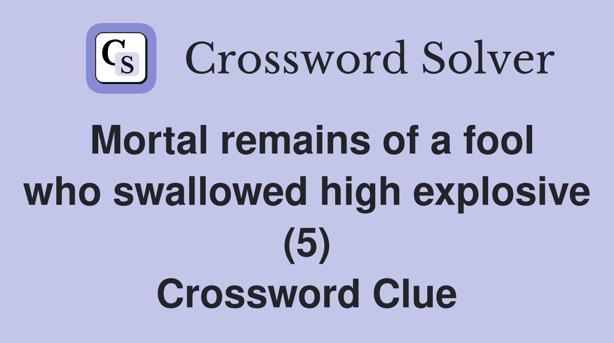 Mortal Remains Of A Fool Who Swallowed High Explosive 5 Crossword Clue Answers Crossword 3294